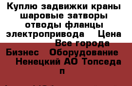 Куплю задвижки краны шаровые затворы отводы фланцы электропривода  › Цена ­ 90 000 - Все города Бизнес » Оборудование   . Ненецкий АО,Топседа п.